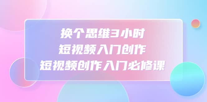 换个思维3小时短视频入门创作，短视频创作入门必修课 - 维兴科技-维兴科技