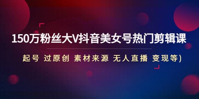 150万粉丝大V抖音美女号热门剪辑课(起号 过原创 素材来源 无人直播 变现) - 维兴科技-维兴科技