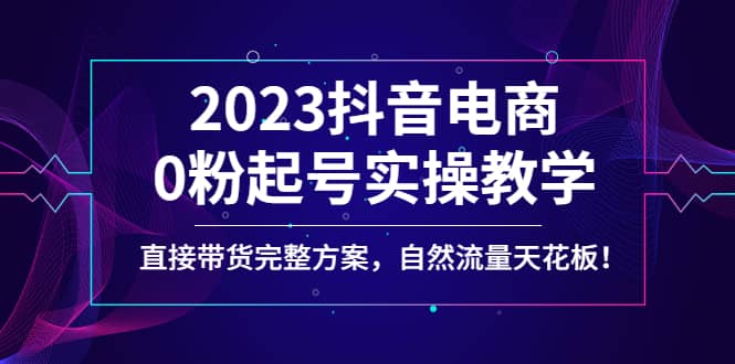 2023抖音电商0粉起号实操教学，直接带货完整方案，自然流量天花板 - 维兴科技-维兴科技