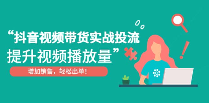 抖音视频带货实战投流，提升视频播放量，增加销售轻松出单 - 维兴科技-维兴科技