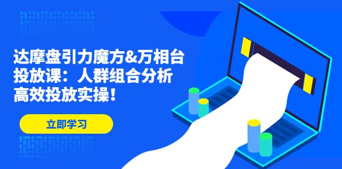达摩盘引力魔方&万相台投放课：人群组合分析，高效投放实操 - 维兴科技-维兴科技