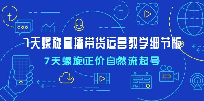 7天螺直旋播带货运营教细学节版，7天螺旋正自价然流起号 - 维兴科技-维兴科技