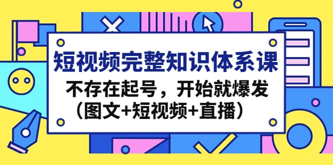 短视频完整知识体系课，不存在起号，开始就爆发（图文+短视频+直播） - 维兴科技-维兴科技