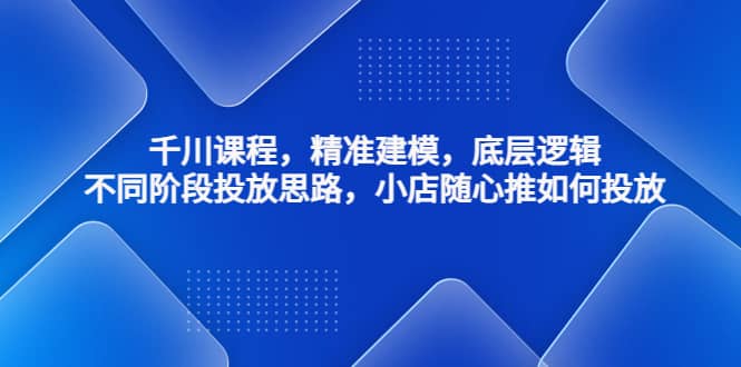 千川课程，精准建模，底层逻辑，不同阶段投放思路，小店随心推如何投放 - 维兴科技-维兴科技