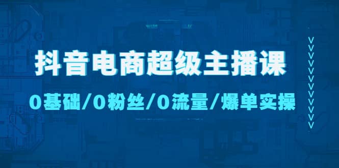 抖音电商超级主播课：0基础、0粉丝、0流量、爆单实操 - 维兴科技-维兴科技