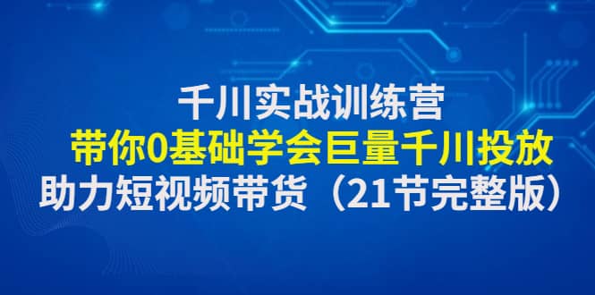 千川实战训练营：带你0基础学会巨量千川投放，助力短视频带货（21节完整版） - 维兴科技-维兴科技