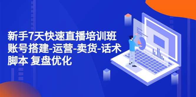 新手7天快速直播培训班：账号搭建-运营-卖货-话术 复盘优化（14节） - 维兴科技-维兴科技