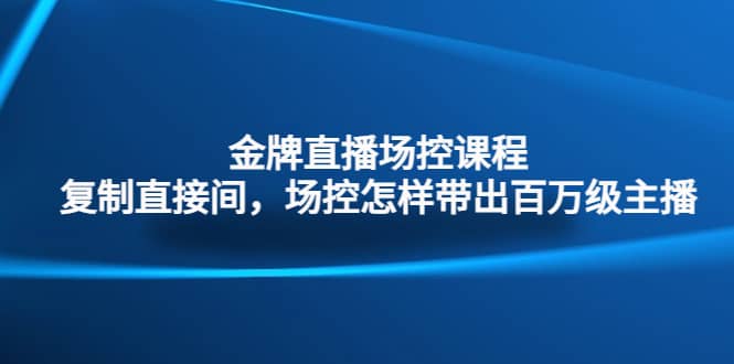 金牌直播场控课程：复制直接间，场控如何带出百万级主播 - 维兴科技-维兴科技