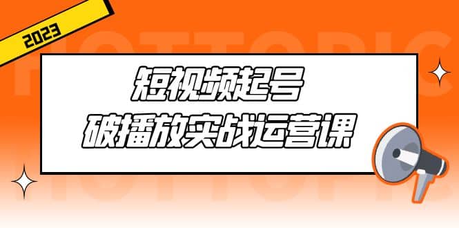 短视频起号·破播放实战运营课，用通俗易懂大白话带你玩转短视频 - 维兴科技-维兴科技