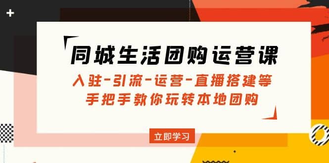 同城生活团购运营课：入驻-引流-运营-直播搭建等 玩转本地团购(无水印) - 维兴科技-维兴科技