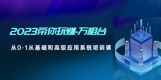 2023带你玩赚-万相台，从0-1从基础和高级应用系统培训课 - 维兴科技-维兴科技