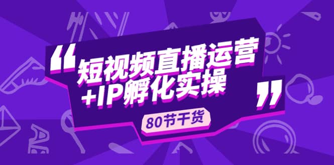 短视频直播运营+IP孵化实战：80节干货实操分享 - 维兴科技-维兴科技