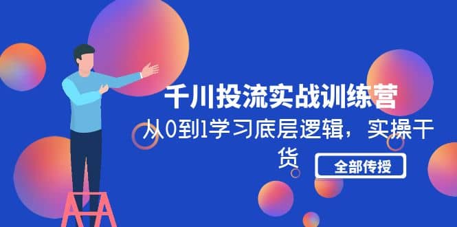 千川投流实战训练营：从0到1学习底层逻辑，实操干货全部传授(无水印) - 维兴科技-维兴科技