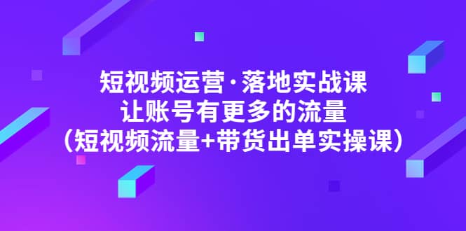 短视频运营·落地实战课 让账号有更多的流量（短视频流量+带货出单实操） - 维兴科技-维兴科技