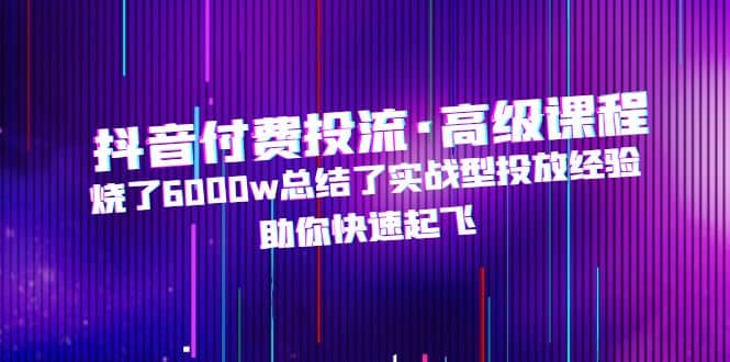 抖音付费投流·高级课程，烧了6000w总结了实战型投放经验，助你快速起飞 - 维兴科技-维兴科技