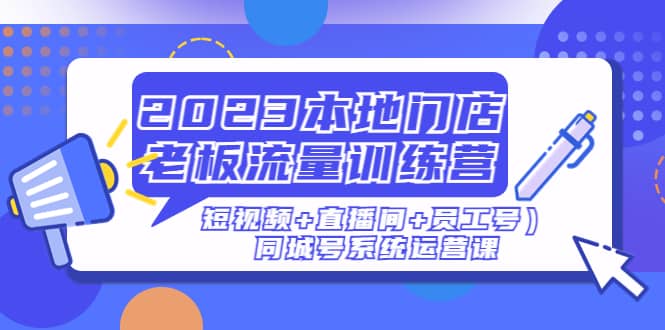 2023本地门店老板流量训练营（短视频+直播间+员工号）同城号系统运营课 - 维兴科技-维兴科技