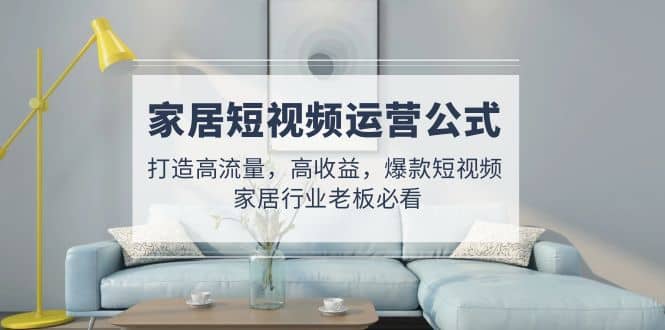 家居短视频运营公式：打造高流量，高收益，爆款短视频 家居行业老板必看 - 维兴科技-维兴科技