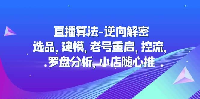 直播算法-逆向解密：选品，建模，老号重启，控流，罗盘分析，小店随心推 - 维兴科技-维兴科技