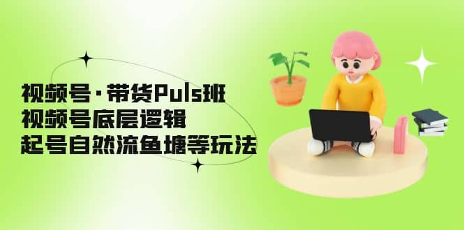 视频号·带货Puls班，视频号底层逻辑，起号自然流鱼塘等玩法 - 维兴科技-维兴科技