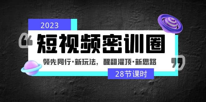 2023短视频密训圈：领先同行·新玩法，醒翻灌顶·新思路（28节课时） - 维兴科技-维兴科技
