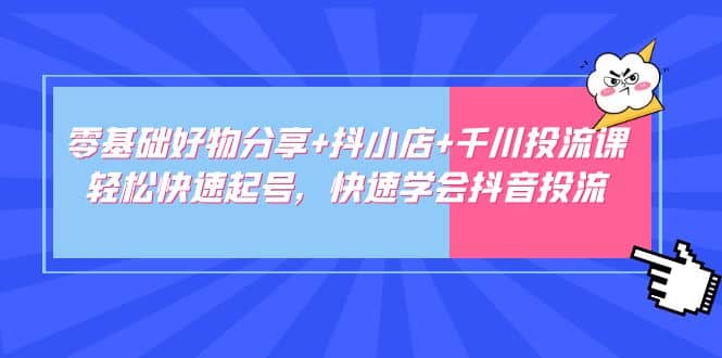 零基础好物分享+抖小店+千川投流课：轻松快速起号，快速学会抖音投流 - 维兴科技-维兴科技