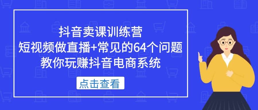 抖音卖课训练营，短视频做直播+常见的64个问题 教你玩赚抖音电商系统 - 维兴科技-维兴科技