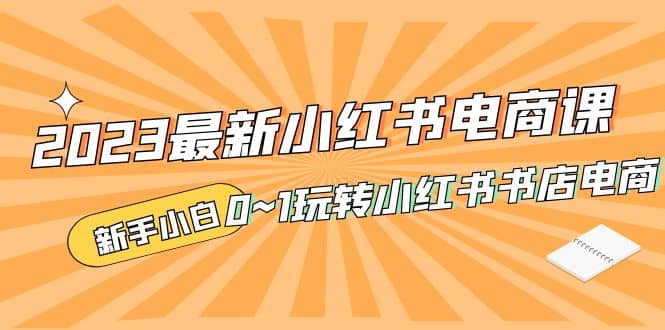 2023最新小红书·电商课，新手小白从0~1玩转小红书书店电商 - 维兴科技-维兴科技