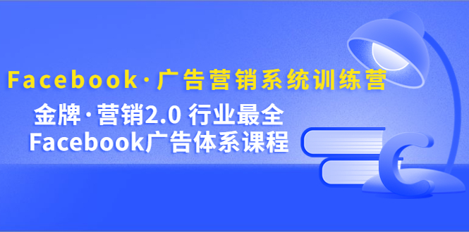 Facebook·广告营销系统训练营：金牌·营销2.0 行业最全Facebook广告·体系 - 维兴科技-维兴科技