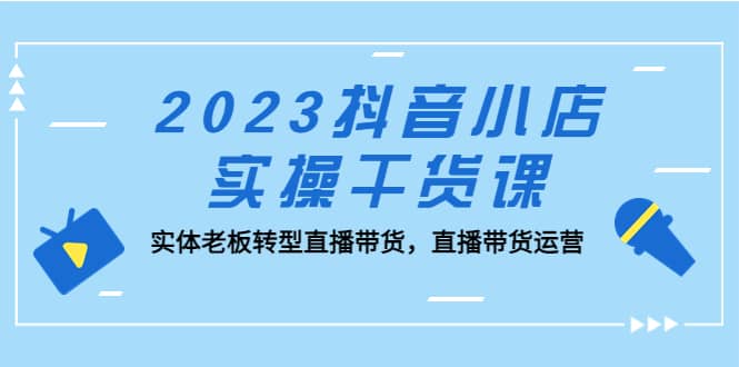 2023抖音小店实操干货课：实体老板转型直播带货，直播带货运营 - 维兴科技-维兴科技