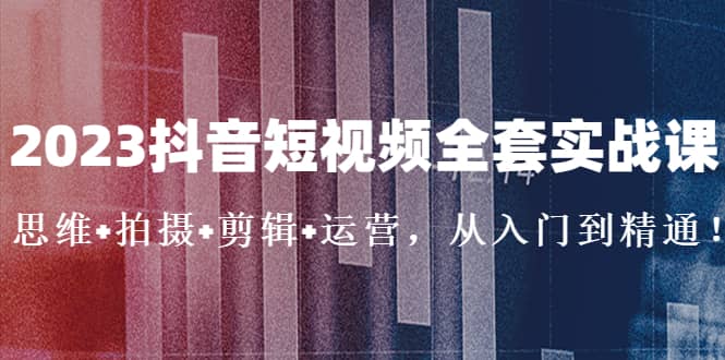 2023抖音短视频全套实战课：思维+拍摄+剪辑+运营，从入门到精通 - 维兴科技-维兴科技