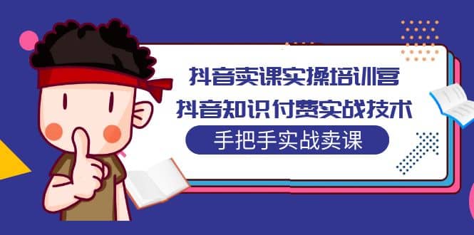 抖音卖课实操培训营：抖音知识付费实战技术，手把手实战课 - 维兴科技-维兴科技