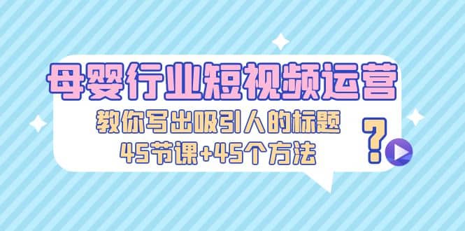 母婴行业短视频运营：教你写个吸引人的标题，45节课+45个方法 - 维兴科技-维兴科技