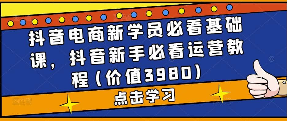 抖音电商新学员必看基础课，抖音新手必看运营教程(价值3980) - 维兴科技-维兴科技