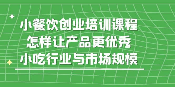 小餐饮创业培训课程，怎样让产品更优秀，小吃行业与市场规模 - 维兴科技-维兴科技