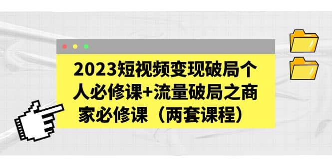 2023短视频变现破局个人必修课+流量破局之商家必修课（两套课程） - 维兴科技-维兴科技