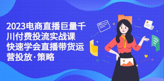 2023电商直播巨量千川付费投流实战课，快速学会直播带货运营投放·策略 - 维兴科技-维兴科技