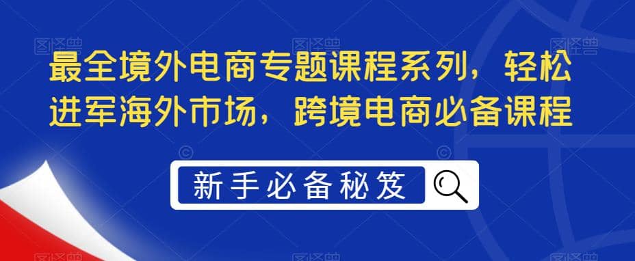 最全境外电商专题课程系列，轻松进军海外市场，跨境电商必备课程 - 维兴科技-维兴科技
