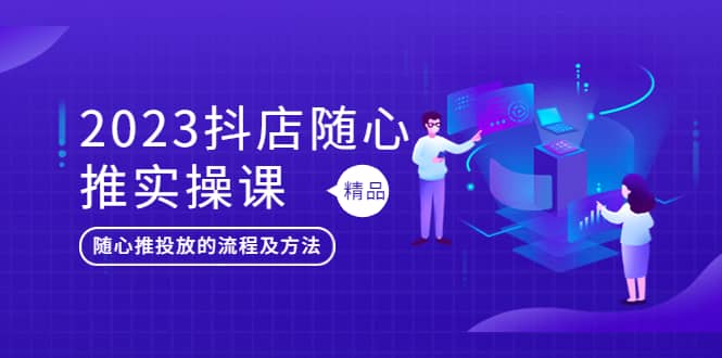 2023抖店随心推实操课，搞懂抖音小店随心推投放的流程及方法 - 维兴科技-维兴科技