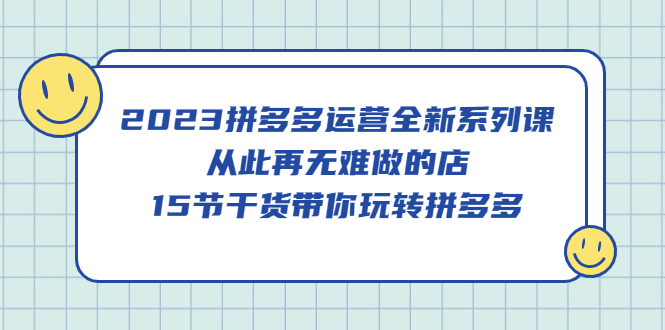 2023拼多多运营全新系列课，从此再无难做的店，15节干货带你玩转拼多多 - 维兴科技-维兴科技