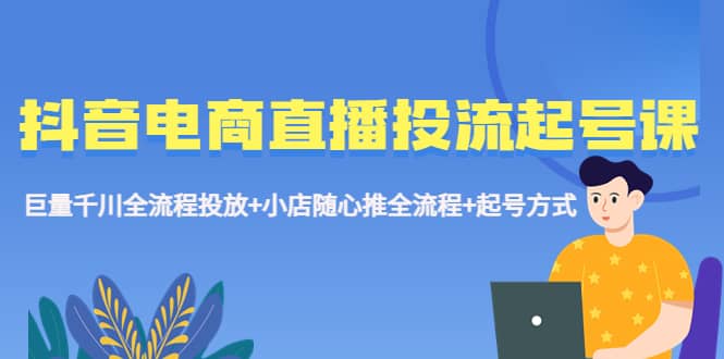 抖音电商直播投流起号课程 巨量千川全流程投放+小店随心推全流程+起号方式 - 维兴科技-维兴科技