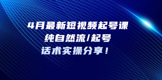4月最新短视频起号课：纯自然流/起号，话术实操分享 - 维兴科技-维兴科技