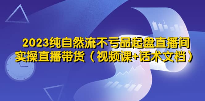 2023纯自然流不亏品起盘直播间，实操直播带货（视频课+话术文档） - 维兴科技-维兴科技