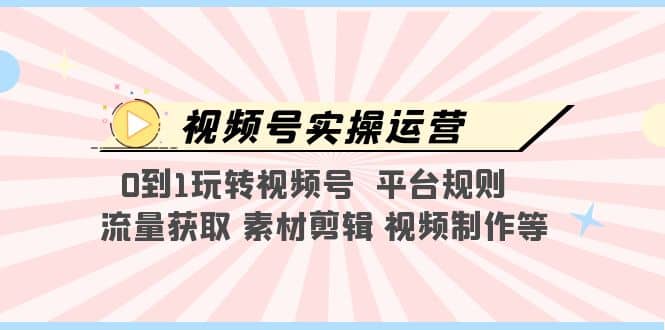 视频号实操运营，0到1玩转视频号 平台规则 流量获取 素材剪辑 视频制作等 - 维兴科技-维兴科技