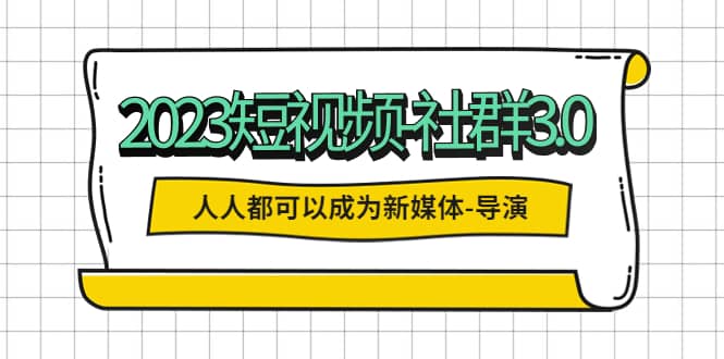 2023短视频-社群3.0，人人都可以成为新媒体-导演 (包含内部社群直播课全套) - 维兴科技-维兴科技