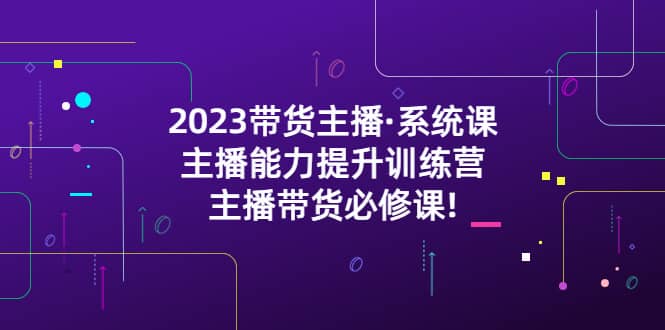 2023带货主播·系统课，主播能力提升训练营，主播带货必修课 - 维兴科技-维兴科技
