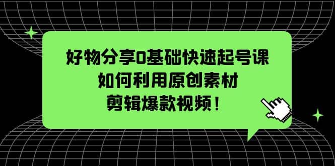 好物分享0基础快速起号课：如何利用原创素材剪辑爆款视频！ - 维兴科技-维兴科技