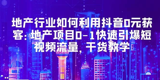 地产行业如何利用抖音0元获客：地产项目0-1快速引爆短视频流量，干货教学 - 维兴科技-维兴科技
