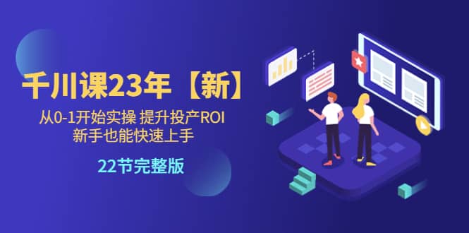 千川课23年【新】从0-1开始实操 提升投产ROI 新手也能快速上手 22节完整版 - 维兴科技-维兴科技