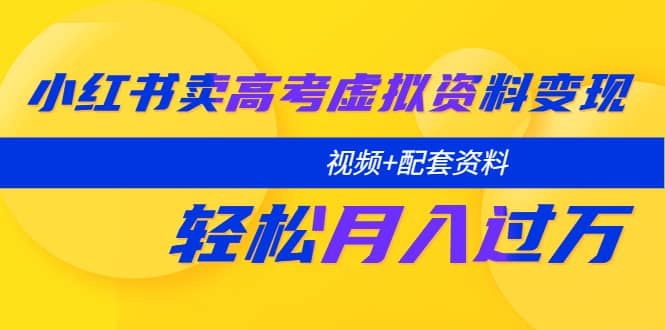 小红书卖高考虚拟资料变现分享课：轻松月入过万（视频+配套资料） - 维兴科技-维兴科技