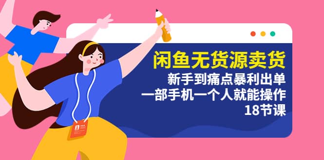 闲鱼无货源卖货：新手到痛点暴利出单，一部手机一个人就能操作（18节课） - 维兴科技-维兴科技